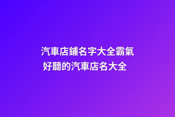 汽車店鋪名字大全霸氣 好聽的汽車店名大全-第1張-店鋪起名-玄機(jī)派